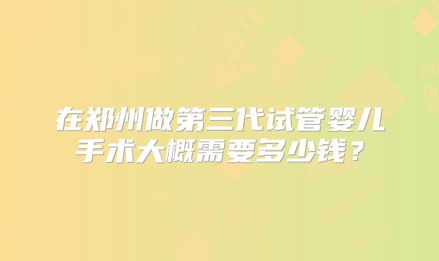 在郑州做第三代试管婴儿手术大概需要多少钱？