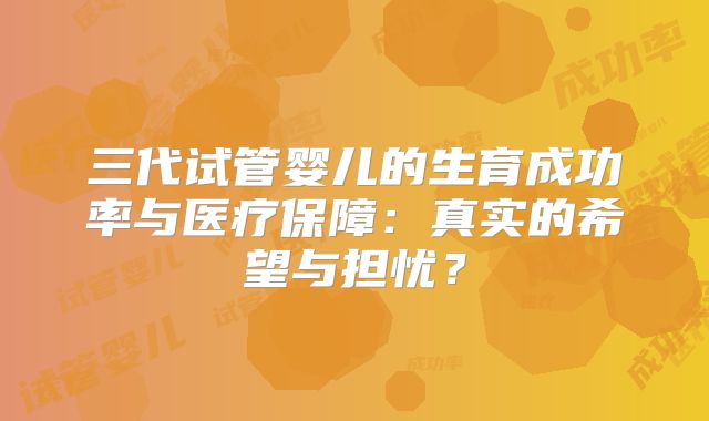 三代试管婴儿的生育成功率与医疗保障：真实的希望与担忧？