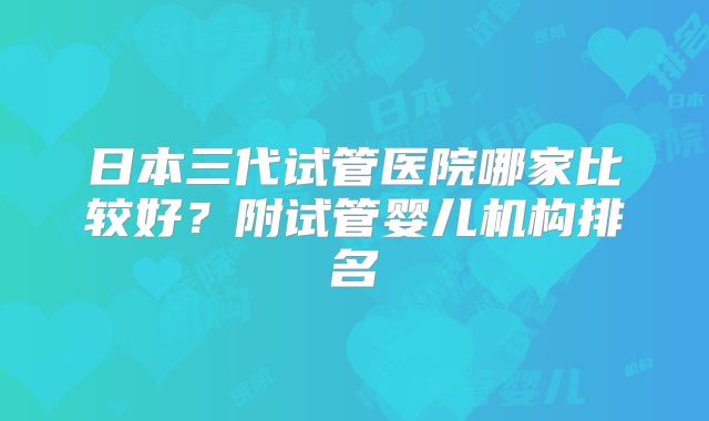 日本三代试管医院哪家比较好？附试管婴儿机构排名