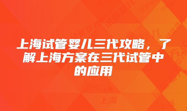 上海试管婴儿三代攻略，了解上海方案在三代试管中的应用