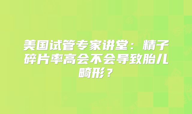 美国试管专家讲堂:精子碎片率高会不会导致胎儿畸形?