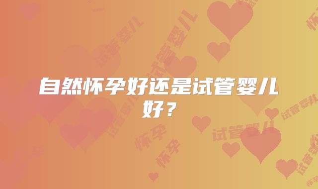 自然怀孕好还是试管婴儿好？