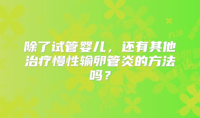 除了试管婴儿，还有其他治疗慢性输卵管炎的方法吗？