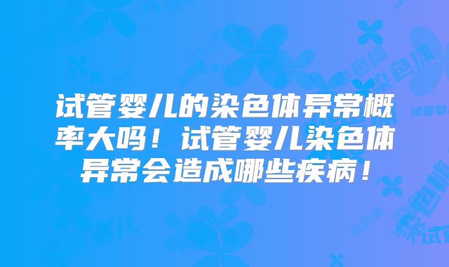 试管婴儿的染色体异常概率大吗!试管婴儿染色体异常会造成哪些疾病!