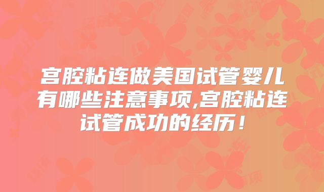 宫腔粘连做美国试管婴儿有哪些注意事项,宫腔粘连试管成功的经历！