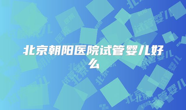 北京朝阳医院试管婴儿好么