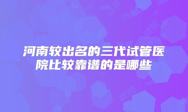 河南较出名的三代试管医院比较靠谱的是哪些