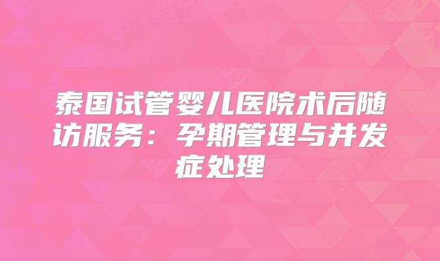 泰国试管婴儿医院术后随访服务：孕期管理与并发症处理