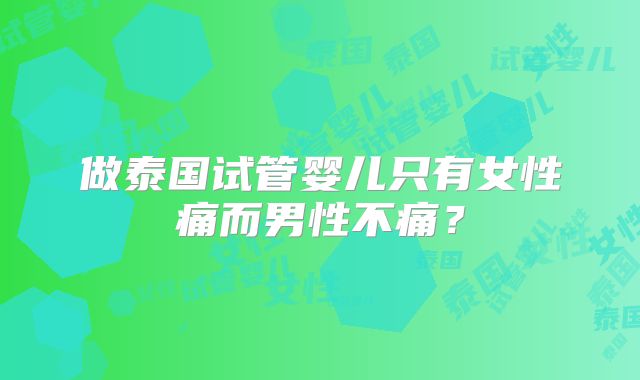 做泰国试管婴儿只有女性痛而男性不痛？