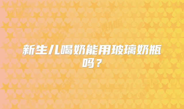 新生儿喝奶能用玻璃奶瓶吗？