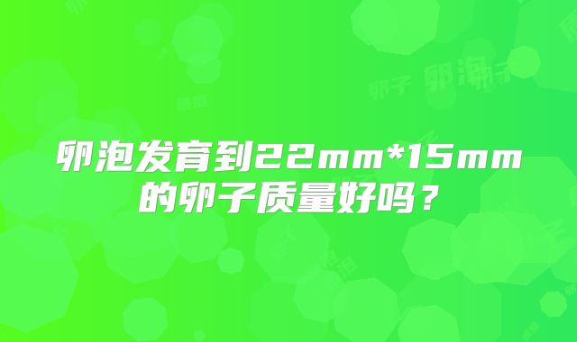 卵泡发育到22mm*15mm的卵子质量好吗？