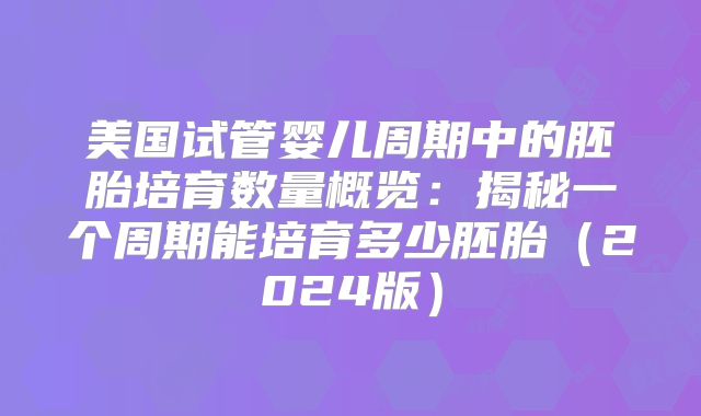 美国试管婴儿周期中的胚胎培育数量概览：揭秘一个周期能培育多少胚胎（2024版）
