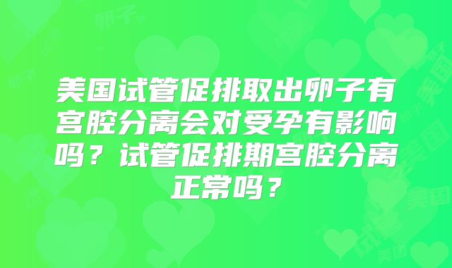 美国试管促排取出卵子有宫腔分离会对受孕有影响吗？试管促排期宫腔分离正常吗？