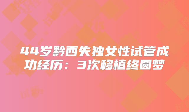 44岁黔西失独女性试管成功经历：3次移植终圆梦