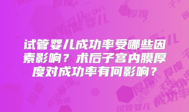 试管婴儿成功率受哪些因素影响？术后子宫内膜厚度对成功率有何影响？