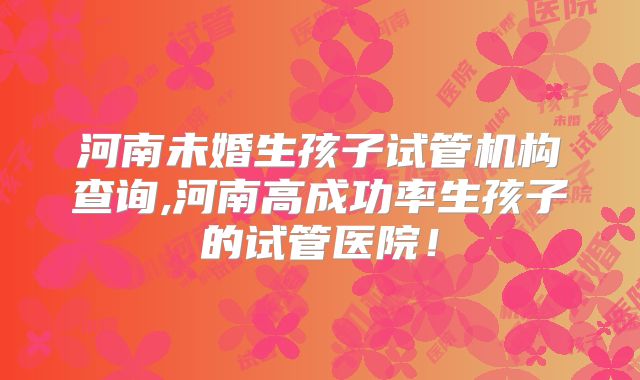 河南未婚生孩子试管机构查询,河南高成功率生孩子的试管医院！