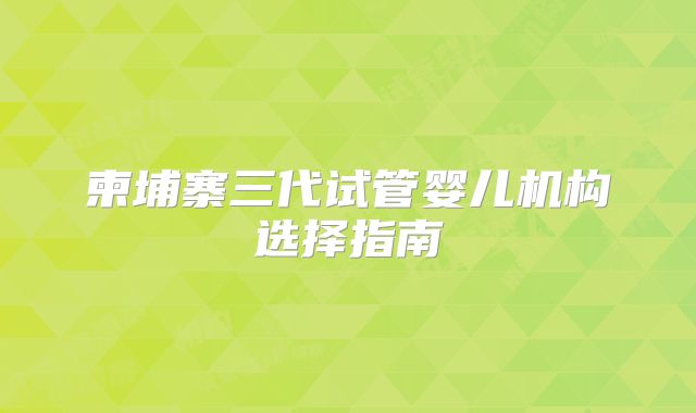 柬埔寨三代试管婴儿机构选择指南