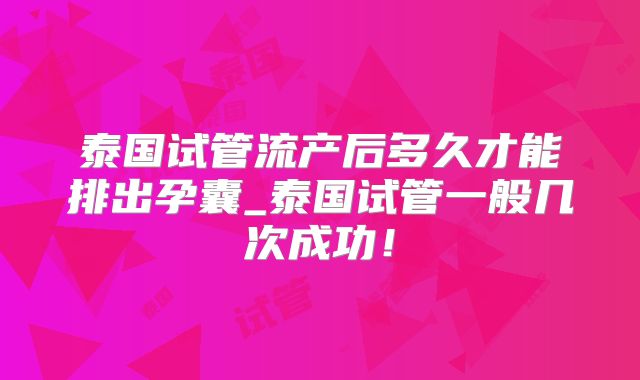 泰国试管流产后多久才能排出孕囊_泰国试管一般几次成功！