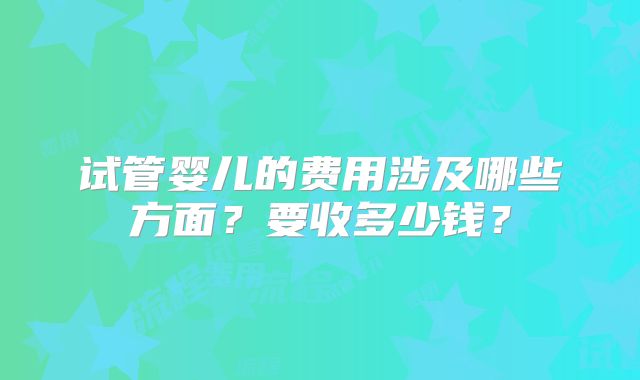 试管婴儿的费用涉及哪些方面？要收多少钱？