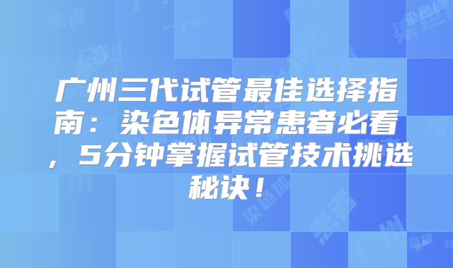 广州三代试管最佳选择指南：染色体异常患者必看，5分钟掌握试管技术挑选秘诀！