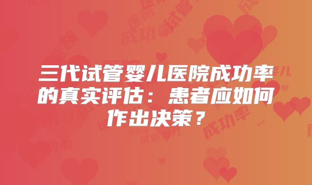 三代试管婴儿医院成功率的真实评估：患者应如何作出决策？