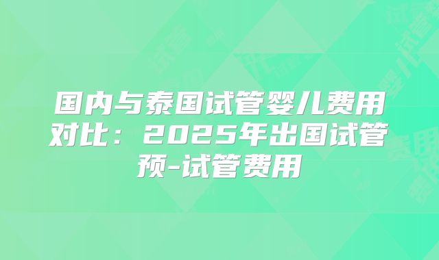 国内与泰国试管婴儿费用对比：2025年出国试管预-试管费用
