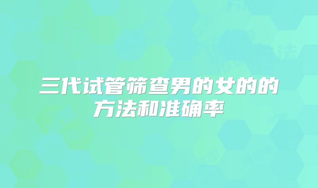三代试管筛查男的女的的方法和准确率