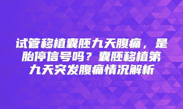 试管移植囊胚九天腹痛，是胎停信号吗？囊胚移植第九天突发腹痛情况解析