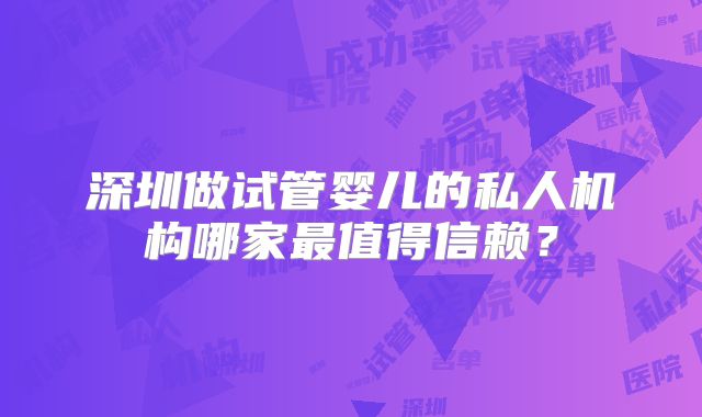 深圳做试管婴儿的私人机构哪家最值得信赖？