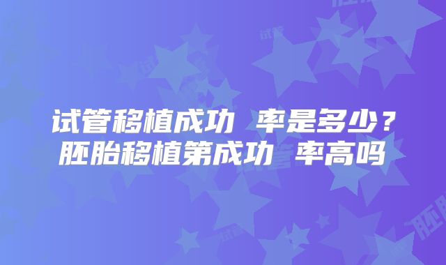 试管移植成功 率是多少?胚胎移植第成功 率高吗