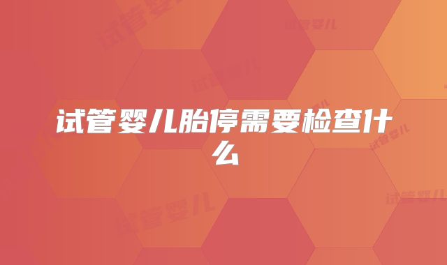 试管婴儿胎停需要检查什么