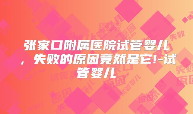张家口附属医院试管婴儿，失败的原因竟然是它!-试管婴儿