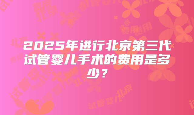 2025年进行北京第三代试管婴儿手术的费用是多少？