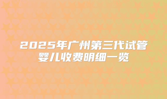 2025年广州第三代试管婴儿收费明细一览