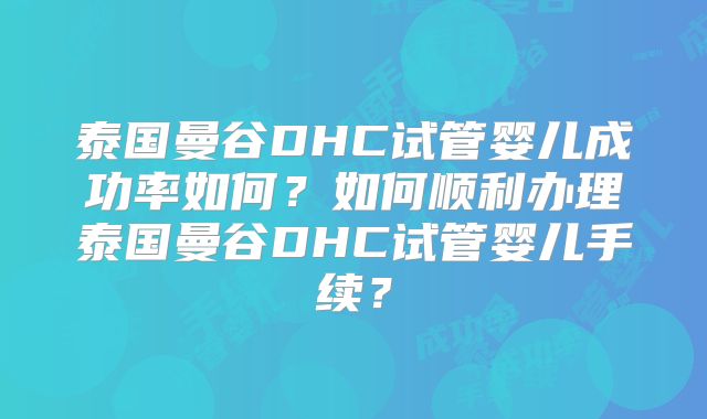 泰国曼谷DHC试管婴儿成功率如何？如何顺利办理泰国曼谷DHC试管婴儿手续？