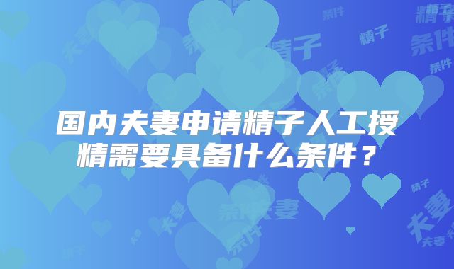 国内夫妻申请精子人工授精需要具备什么条件？