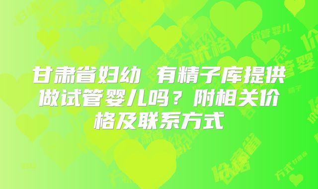甘肃省妇幼 有精子库提供做试管婴儿吗？附相关价格及联系方式