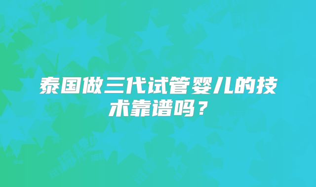 泰国做三代试管婴儿的技术靠谱吗？