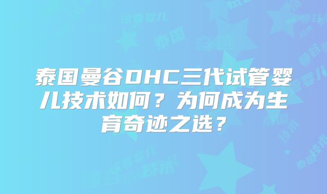泰国曼谷DHC三代试管婴儿技术如何？为何成为生育奇迹之选？