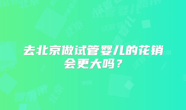去北京做试管婴儿的花销会更大吗?