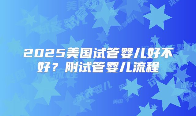 2025美国试管婴儿好不好？附试管婴儿流程