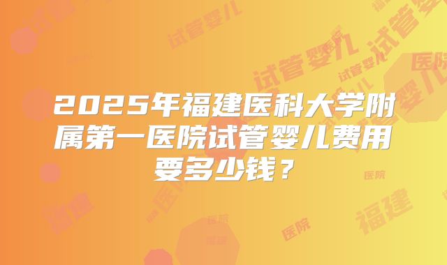 2025年福建医科大学附属第一医院试管婴儿费用要多少钱？