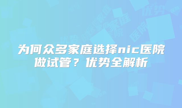 为何众多家庭选择nic医院做试管？优势全解析