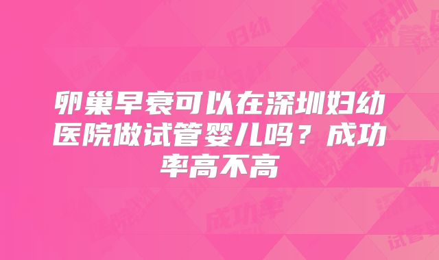 卵巢早衰可以在深圳妇幼医院做试管婴儿吗？成功率高不高