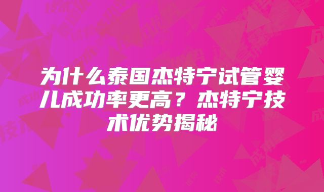 为什么泰国杰特宁试管婴儿成功率更高？杰特宁技术优势揭秘