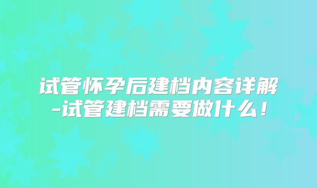 试管怀孕后建档内容详解-试管建档需要做什么!