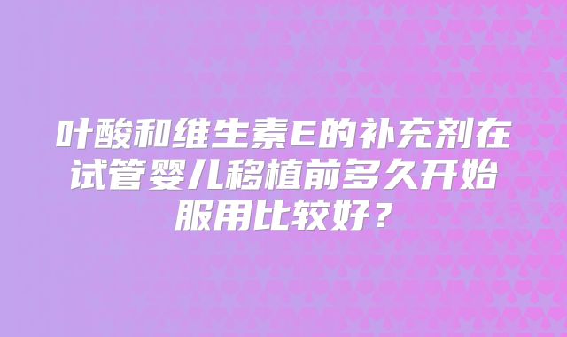 叶酸和维生素E的补充剂在试管婴儿移植前多久开始服用比较好？