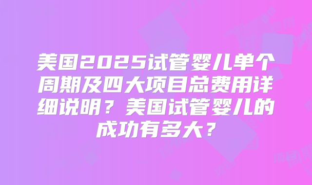 美国2025试管婴儿单个周期及四大项目总费用详细说明？美国试管婴儿的成功有多大？