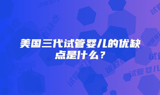 美国三代试管婴儿的优缺点是什么？