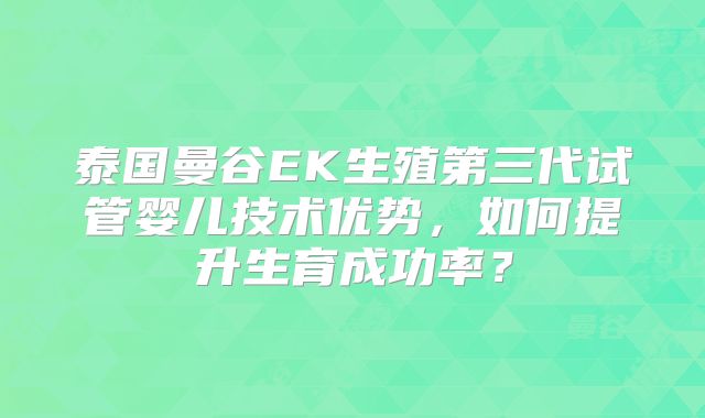 泰国曼谷EK生殖第三代试管婴儿技术优势，如何提升生育成功率？